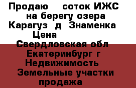 Продаю 26 соток ИЖС  на берегу озера Карагуз, д. Знаменка › Цена ­ 100 000 - Свердловская обл., Екатеринбург г. Недвижимость » Земельные участки продажа   